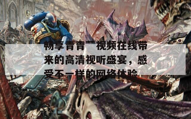 畅享青青艹视频在线带来的高清视听盛宴，感受不一样的网络体验