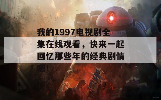 我的1997电视剧全集在线观看，快来一起回忆那些年的经典剧情吧！