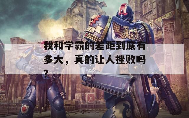 我和学霸的差距到底有多大，真的让人挫败吗？