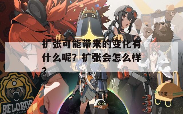 扩张可能带来的变化有什么呢？扩张会怎么样？