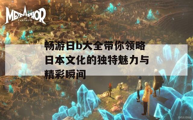 畅游日b大全带你领略日本文化的独特魅力与精彩瞬间