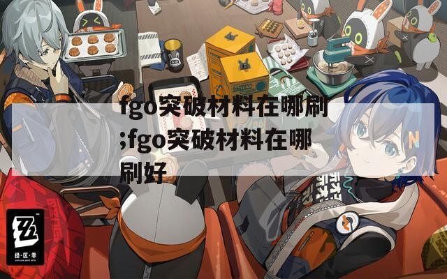 fgo突破材料在哪刷;fgo突破材料在哪刷好