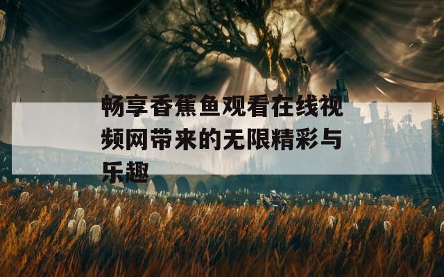 畅享香蕉鱼观看在线视频网带来的无限精彩与乐趣