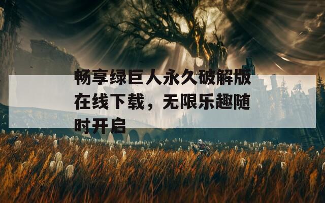 畅享绿巨人永久破解版在线下载，无限乐趣随时开启