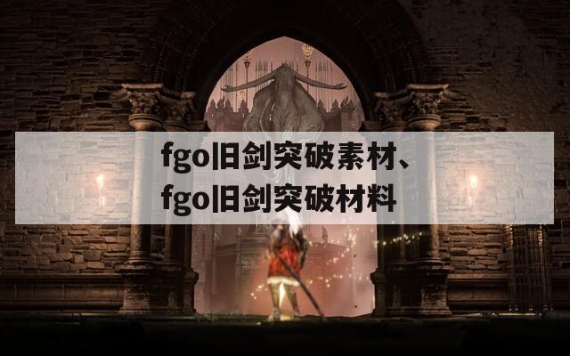 fgo旧剑突破素材、fgo旧剑突破材料