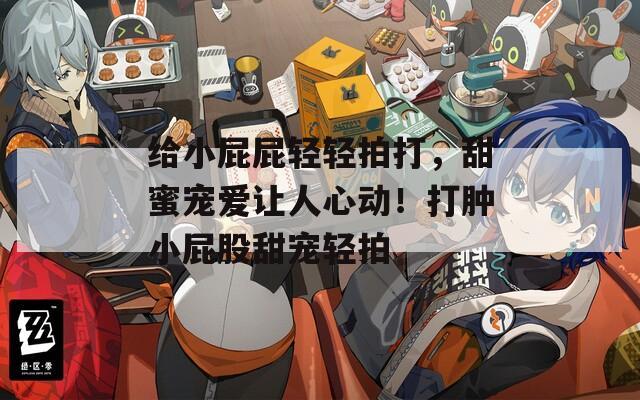 给小屁屁轻轻拍打，甜蜜宠爱让人心动！打肿小屁股甜宠轻拍
