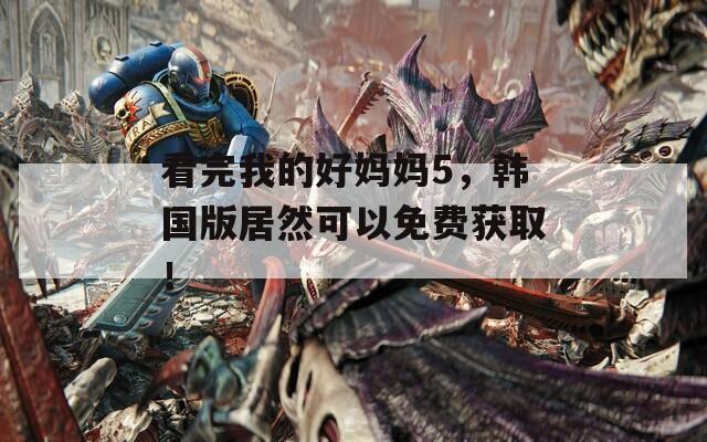 看完我的好妈妈5，韩国版居然可以免费获取！