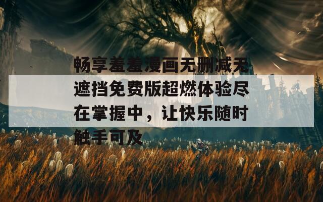 畅享羞羞漫画无删减无遮挡免费版超燃体验尽在掌握中，让快乐随时触手可及