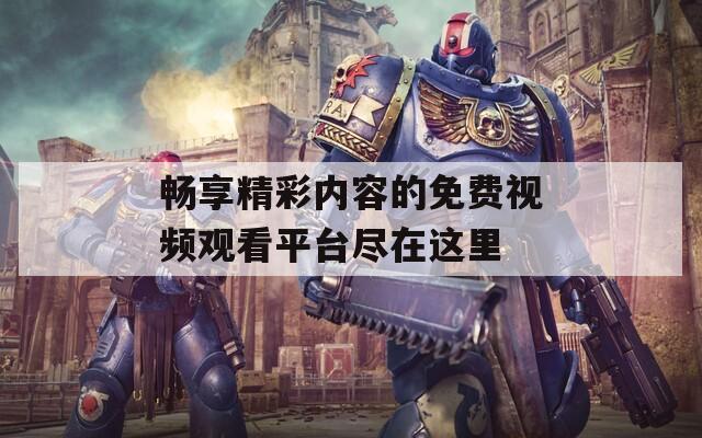 畅享精彩内容的免费视频观看平台尽在这里
