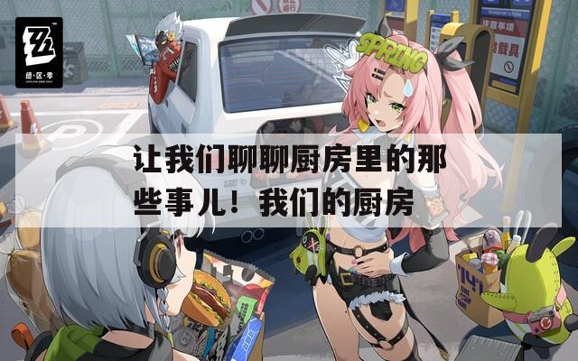 让我们聊聊厨房里的那些事儿！我们的厨房