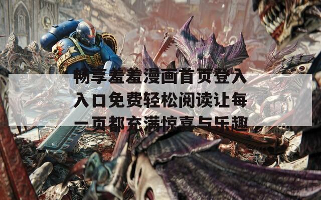 畅享羞羞漫画首页登入入口免费轻松阅读让每一页都充满惊喜与乐趣