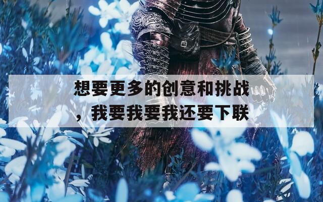 想要更多的创意和挑战，我要我要我还要下联