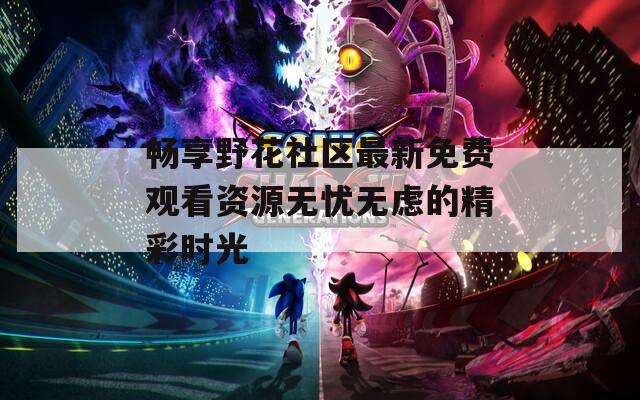 畅享野花社区最新免费观看资源无忧无虑的精彩时光