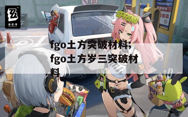 fgo土方突破材料;fgo土方岁三突破材料