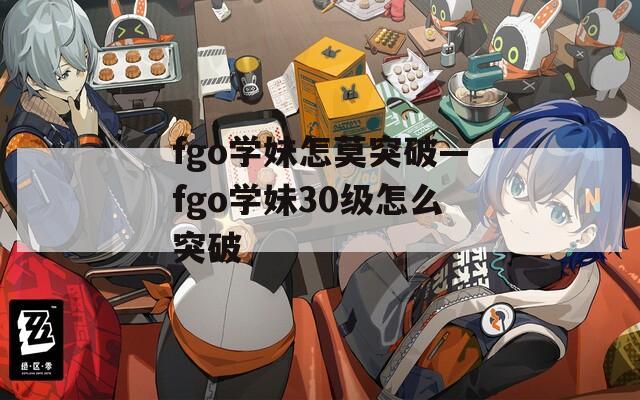 fgo学妹怎莫突破—fgo学妹30级怎么突破