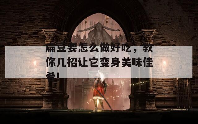 扁豆要怎么做好吃，教你几招让它变身美味佳肴!