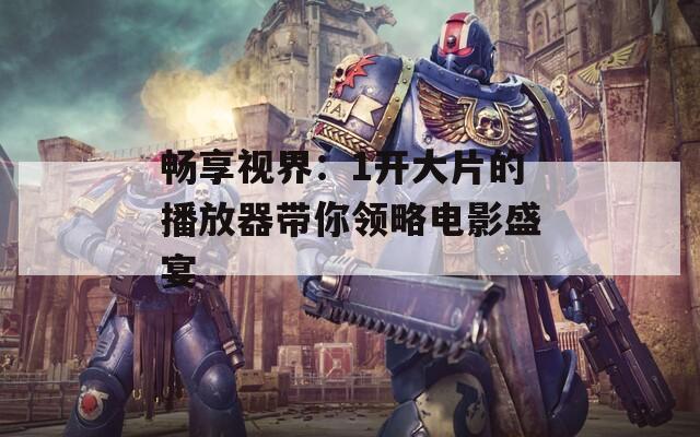 畅享视界：1开大片的播放器带你领略电影盛宴