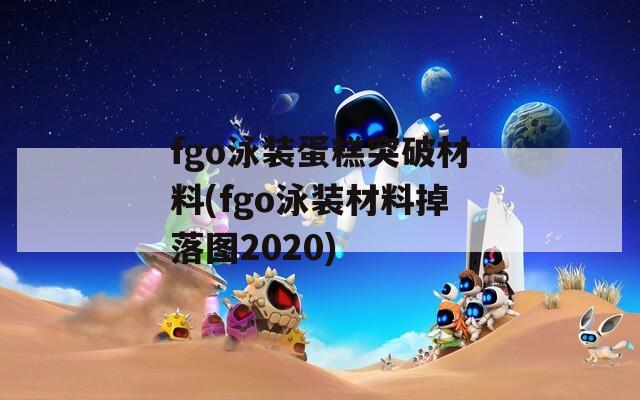 fgo泳装蛋糕突破材料(fgo泳装材料掉落图2020)