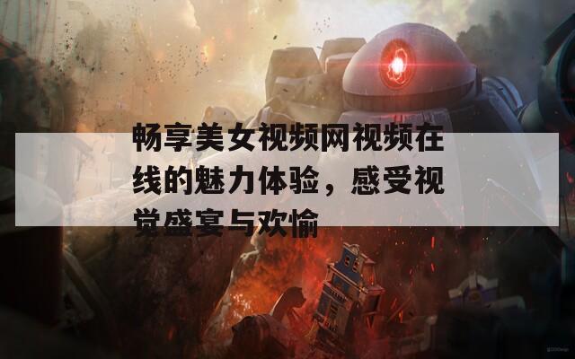 畅享美女视频网视频在线的魅力体验，感受视觉盛宴与欢愉