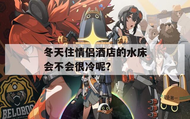 冬天住情侣酒店的水床会不会很冷呢？