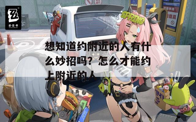 想知道约附近的人有什么妙招吗？怎么才能约上附近的人
