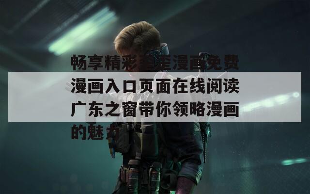 畅享精彩歪歪漫画免费漫画入口页面在线阅读广东之窗带你领略漫画的魅力