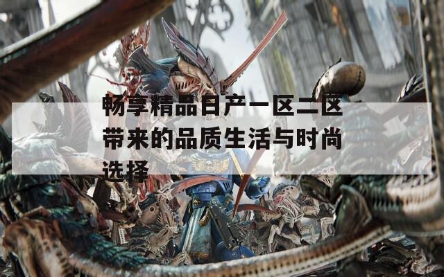 畅享精品日产一区二区带来的品质生活与时尚选择
