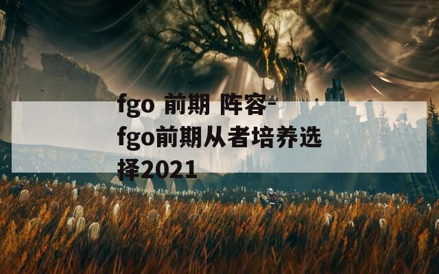 fgo 前期 阵容-fgo前期从者培养选择2021