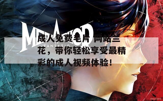 成人免费毛片 网站兰花，带你轻松享受最精彩的成人视频体验！