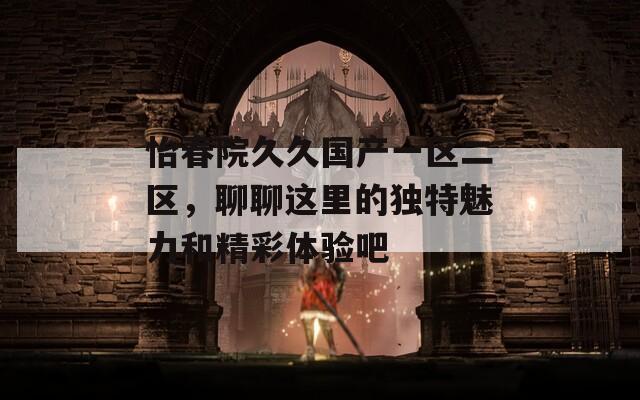 怡春院久久国产一区二区，聊聊这里的独特魅力和精彩体验吧