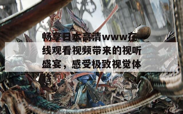 畅享日本高清www在线观看视频带来的视听盛宴，感受极致视觉体验