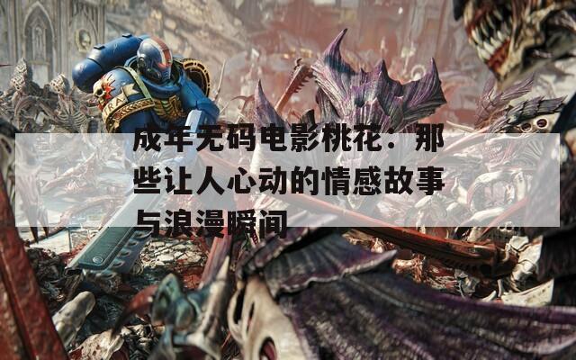 成年无码电影桃花：那些让人心动的情感故事与浪漫瞬间