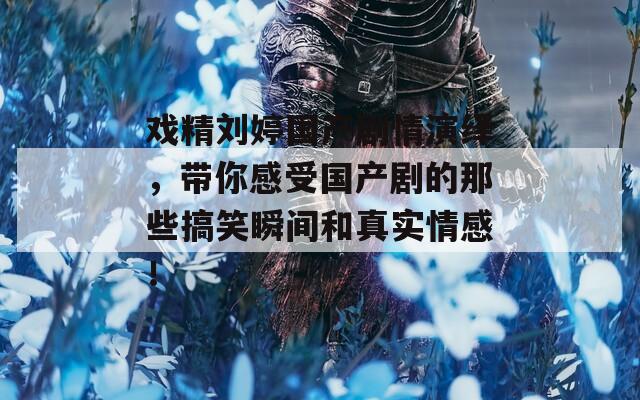 戏精刘婷国产剧情演绎，带你感受国产剧的那些搞笑瞬间和真实情感！