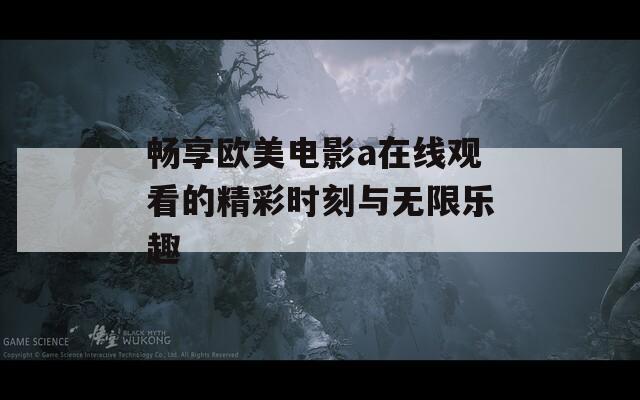 畅享欧美电影a在线观看的精彩时刻与无限乐趣