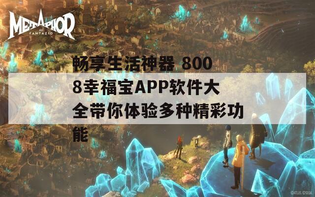 畅享生活神器 8008幸福宝APP软件大全带你体验多种精彩功能