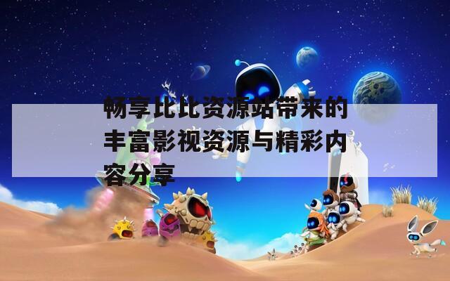 畅享比比资源站带来的丰富影视资源与精彩内容分享