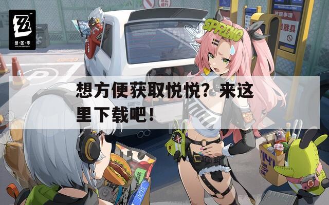 想方便获取悦悦？来这里下载吧！