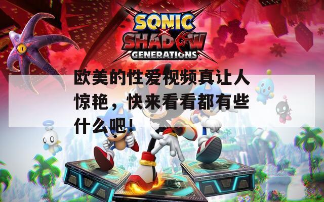 欧美的性爱视频真让人惊艳，快来看看都有些什么吧！