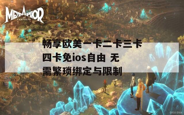 畅享欧美一卡二卡三卡四卡免ios自由 无需繁琐绑定与限制