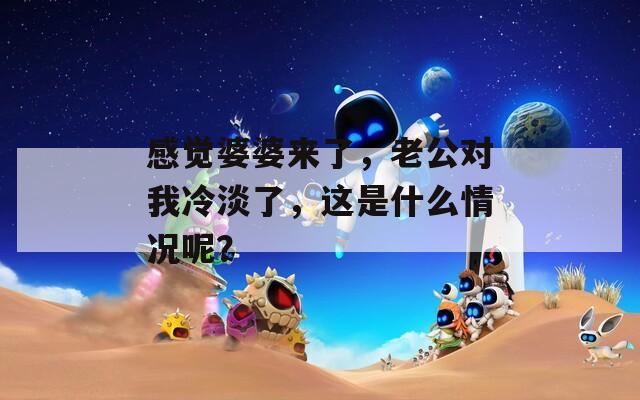 感觉婆婆来了，老公对我冷淡了，这是什么情况呢？
