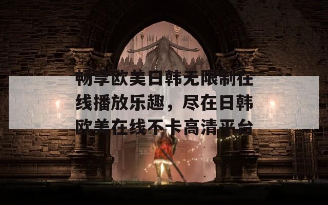 畅享欧美日韩无限制在线播放乐趣，尽在日韩欧美在线不卡高清平台