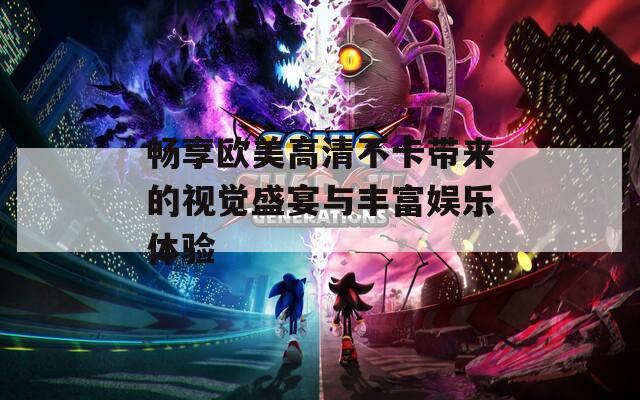 畅享欧美高清不卡带来的视觉盛宴与丰富娱乐体验