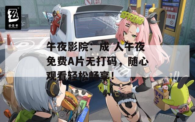 午夜影院：成 人午夜免费A片无打码，随心观看轻松畅享！