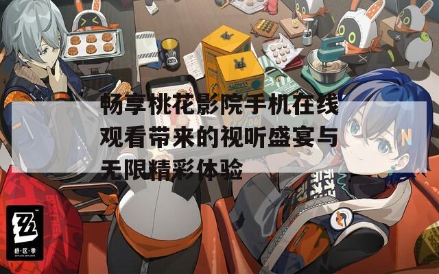 畅享桃花影院手机在线观看带来的视听盛宴与无限精彩体验