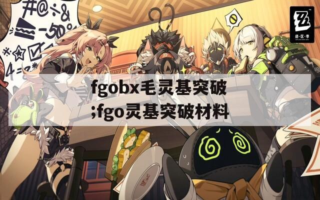 fgobx毛灵基突破;fgo灵基突破材料