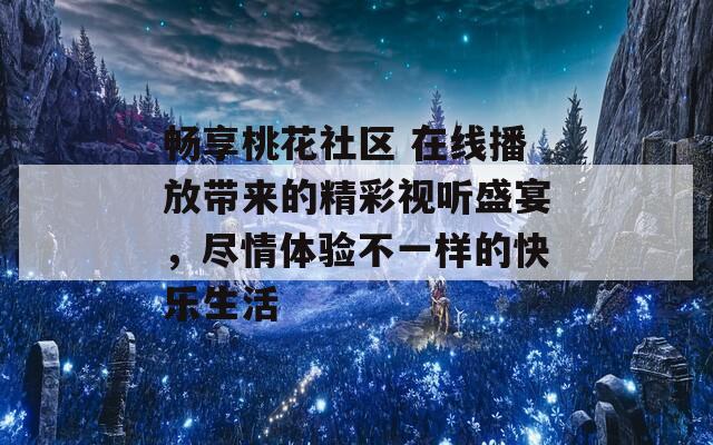 畅享桃花社区 在线播放带来的精彩视听盛宴，尽情体验不一样的快乐生活