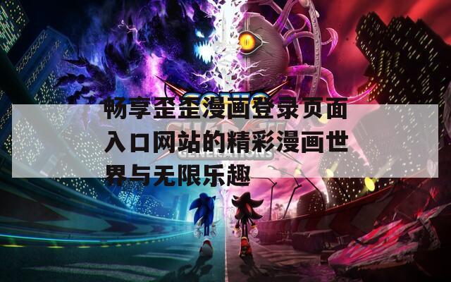 畅享歪歪漫画登录页面入口网站的精彩漫画世界与无限乐趣