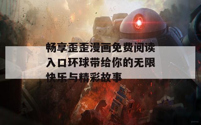 畅享歪歪漫画免费阅读入口环球带给你的无限快乐与精彩故事