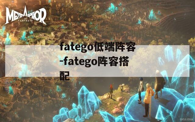 fatego低端阵容-fatego阵容搭配