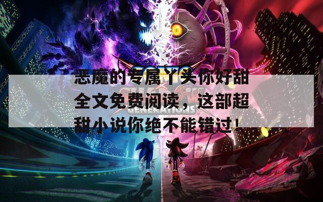 恶魔的专属丫头你好甜全文免费阅读，这部超甜小说你绝不能错过！